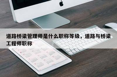 道路橋梁管理師是什么職稱等級,道路與橋梁工程師職稱